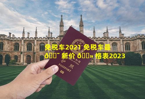 免税车2021 免税车最 🐯 新价 🌻 格表2023